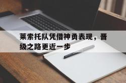 开云官网-关于莱索托队凭借神勇表现，晋级之路更近一步的信息